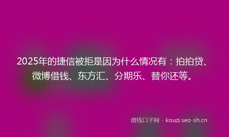 2025年的捷信被拒是因为什么情况有：拍拍贷、微博借钱、东方汇、分期乐、替你还等。
