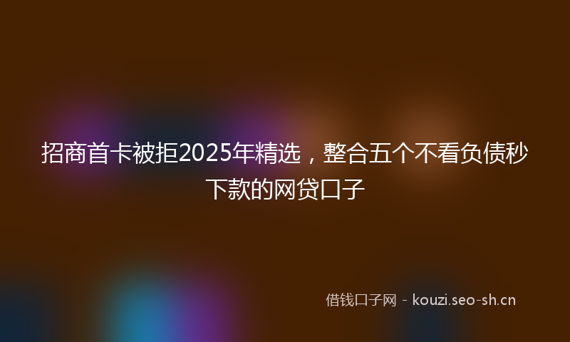 招商首卡被拒2025年精选，整合五个不看负债秒下款的网贷口子