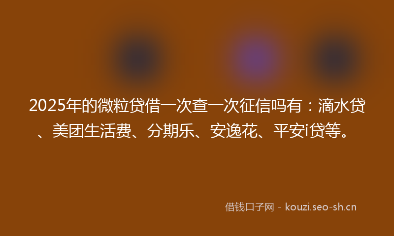 2025年的微粒贷借一次查一次征信吗有：滴水贷、美团生活费、分期乐、安逸花、平安i贷等。