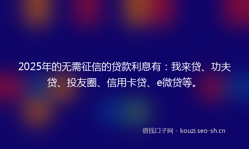 2025年的无需征信的贷款利息有：我来贷、功夫贷、投友圈、信用卡贷、e微贷等。