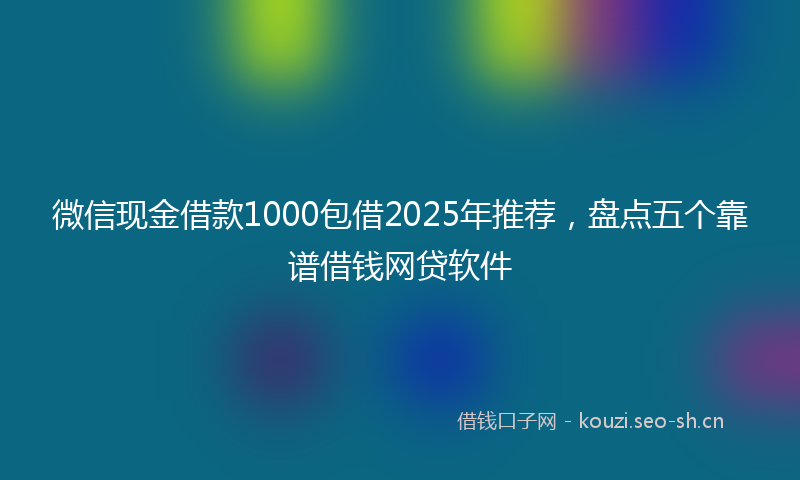 微信现金借款1000包借2025年推荐，盘点五个靠谱借钱网贷软件
