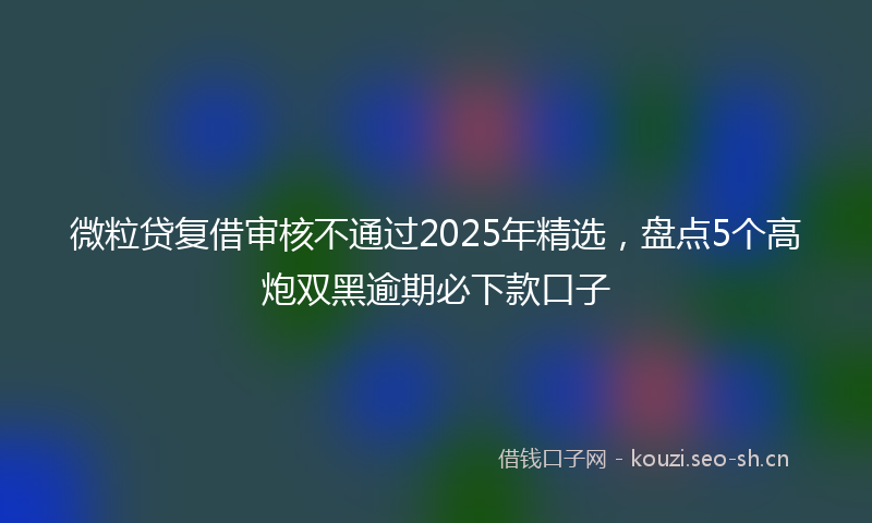 微粒贷复借审核不通过2025年精选，盘点5个高炮双黑逾期必下款口子