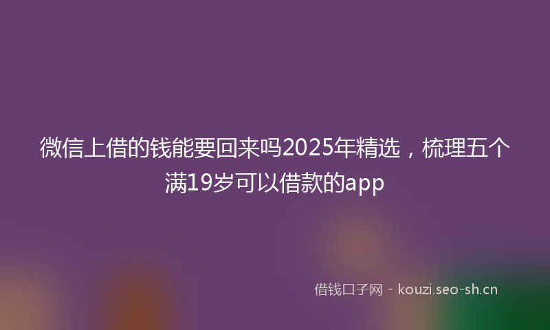 微信上借的钱能要回来吗2025年精选，梳理五个满19岁可以借款的app