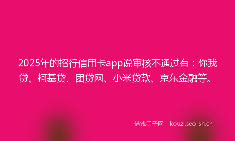 2025年的招行信用卡app说审核不通过有：你我贷、柯基贷、团贷网、小米贷款、京东金融等。