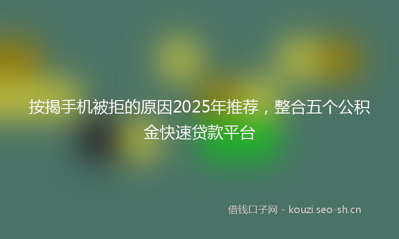 按揭手机被拒的原因2025年推荐，整合五个公积金快速贷款平台