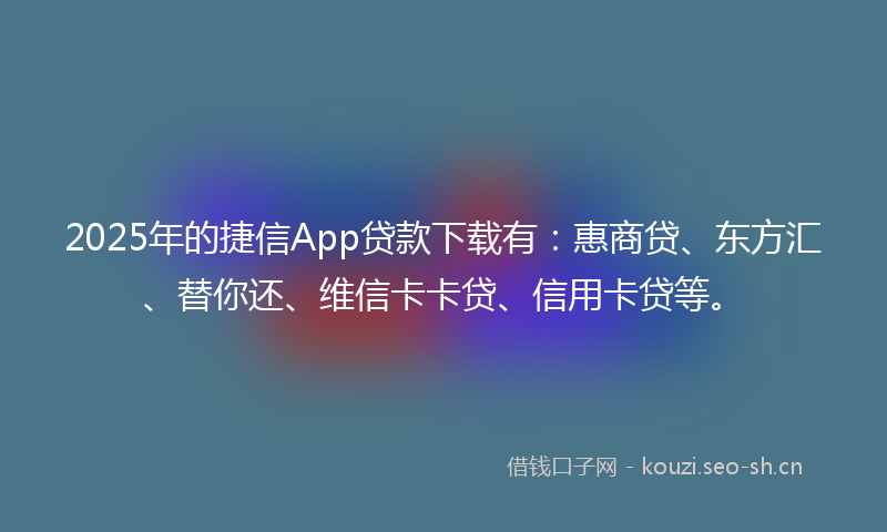 2025年的捷信App贷款下载有：惠商贷、东方汇、替你还、维信卡卡贷、信用卡贷等。