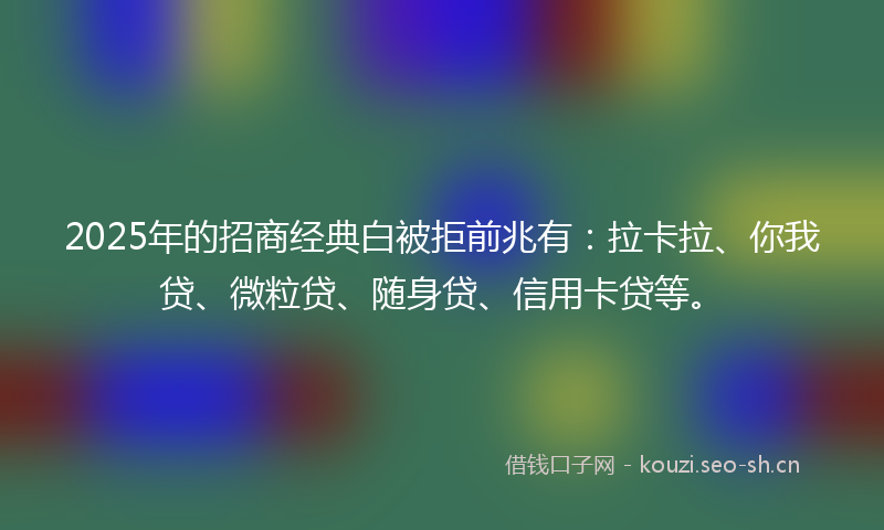 2025年的招商经典白被拒前兆有：拉卡拉、你我贷、微粒贷、随身贷、信用卡贷等。