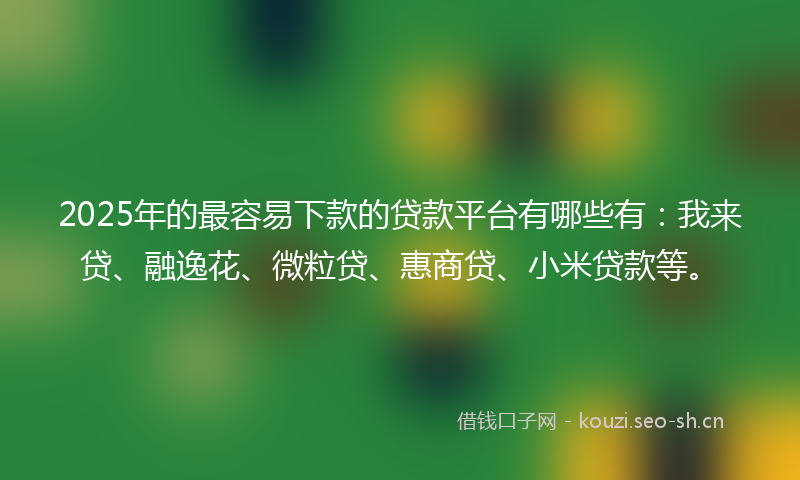 2025年的最容易下款的贷款平台有哪些有：我来贷、融逸花、微粒贷、惠商贷、小米贷款等。