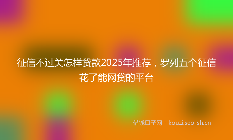 征信不过关怎样贷款2025年推荐，罗列五个征信花了能网贷的平台