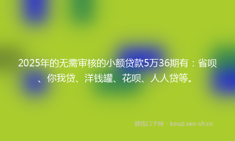 2025年的无需审核的小额贷款5万36期有：省呗、你我贷、洋钱罐、花呗、人人贷等。