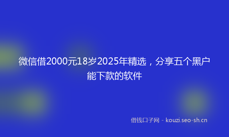 微信借2000元18岁2025年精选，分享五个黑户能下款的软件