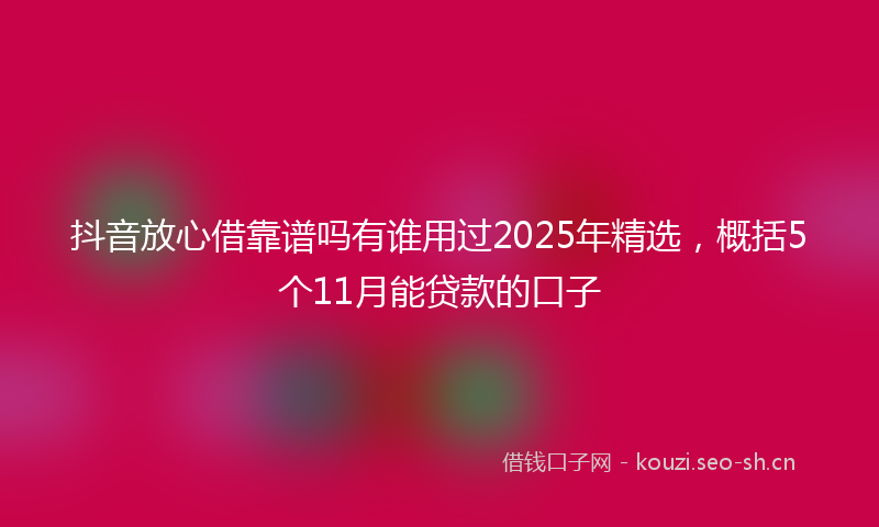 抖音放心借靠谱吗有谁用过2025年精选，概括5个11月能贷款的口子