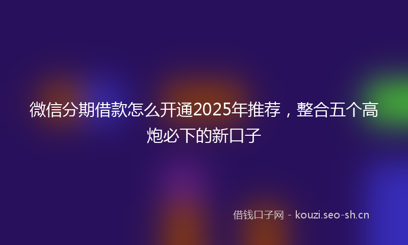 微信分期借款怎么开通2025年推荐，整合五个高炮必下的新口子