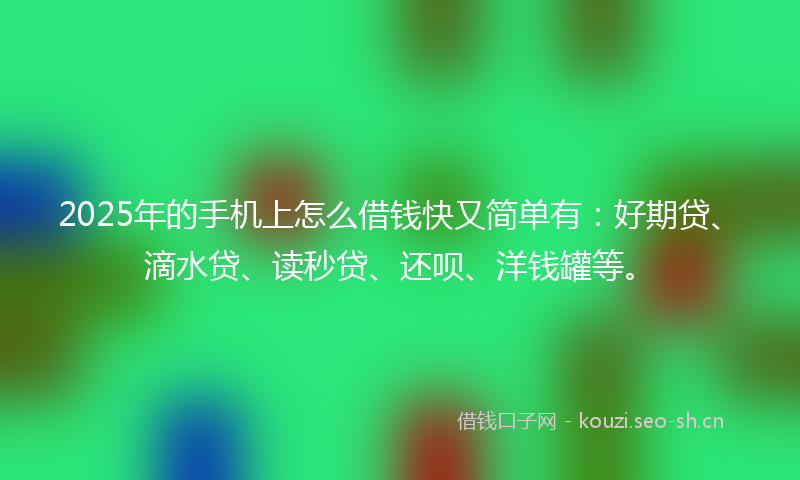 2025年的手机上怎么借钱快又简单有：好期贷、滴水贷、读秒贷、还呗、洋钱罐等。