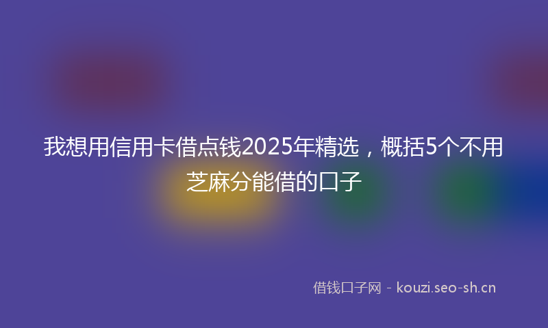 我想用信用卡借点钱2025年精选，概括5个不用芝麻分能借的口子