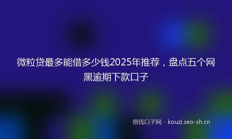 微粒贷最多能借多少钱2025年推荐，盘点五个网黑逾期下款口子