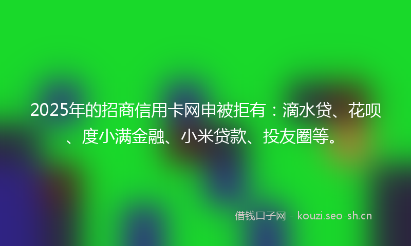 2025年的招商信用卡网申被拒有:滴水贷、花呗、度小满金融、小米贷款、投友圈等。