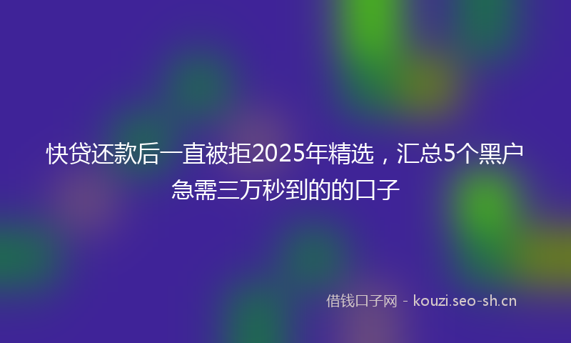 快贷还款后一直被拒2025年精选，汇总5个黑户急需三万秒到的的口子