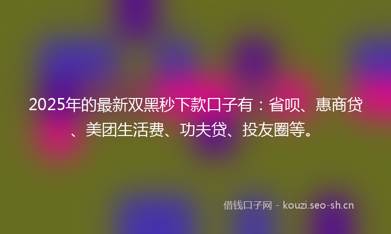 2025年的最新双黑秒下款口子有：省呗、惠商贷、美团生活费、功夫贷、投友圈等。