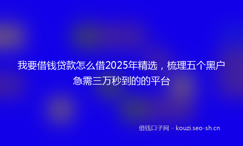 我要借钱贷款怎么借2025年精选，梳理五个黑户急需三万秒到的的平台