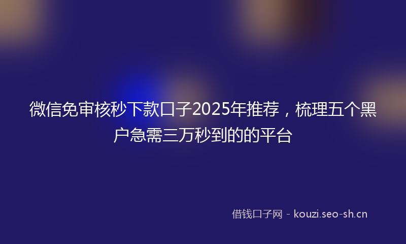 微信免审核秒下款口子2025年推荐，梳理五个黑户急需三万秒到的的平台