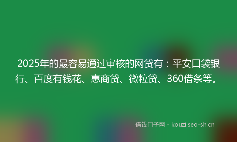 2025年的最容易通过审核的网贷有：平安口袋银行、百度有钱花、惠商贷、微粒贷、360借条等。