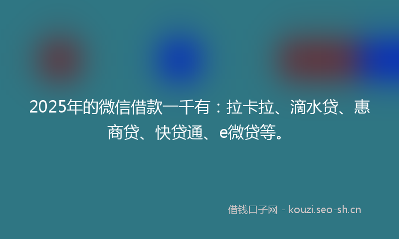 2025年的微信借款一千有：拉卡拉、滴水贷、惠商贷、快贷通、e微贷等。