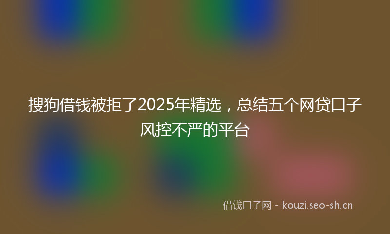 搜狗借钱被拒了2025年精选，总结五个网贷口子风控不严的平台
