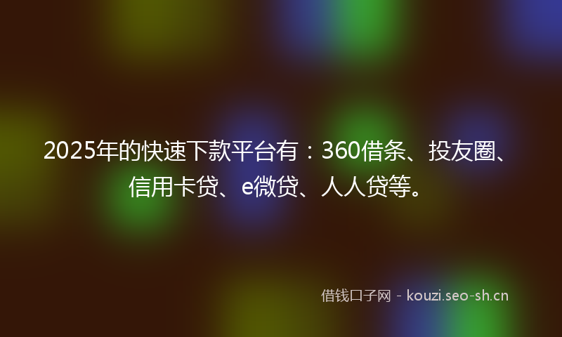 2025年的快速下款平台有：360借条、投友圈、信用卡贷、e微贷、人人贷等。