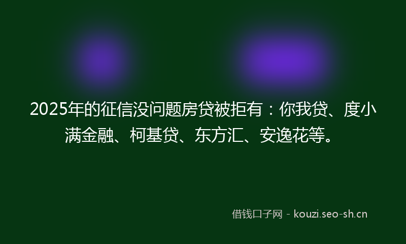2025年的征信没问题房贷被拒有:你我贷、度小满金融、柯基贷、东方汇、安逸花等。