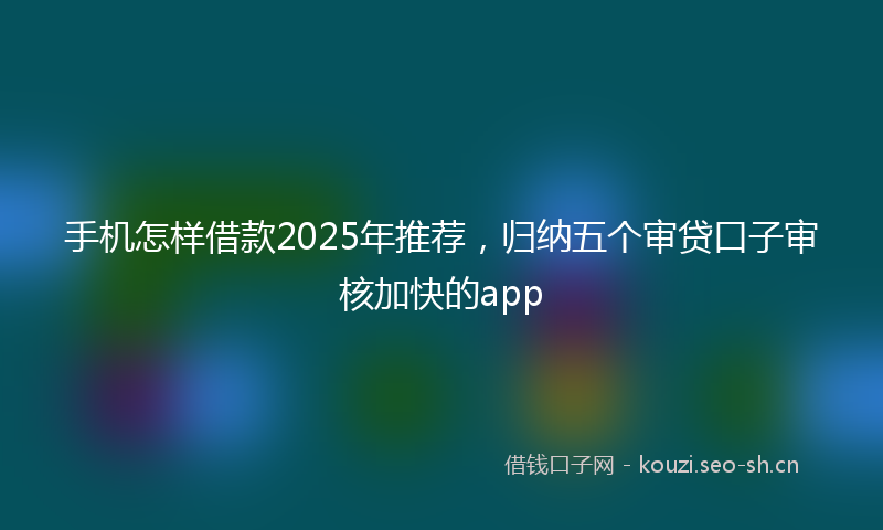 手机怎样借款2025年推荐,归纳五个审贷口子审核加快的app