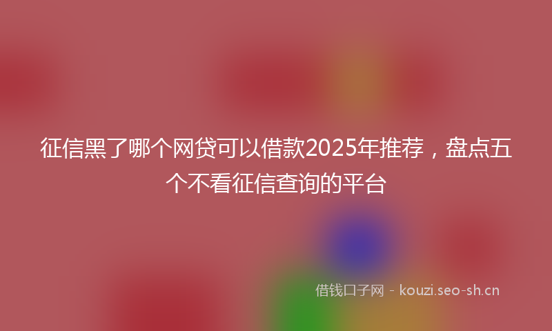 征信黑了哪个网贷可以借款2025年推荐，盘点五个不看征信查询的平台