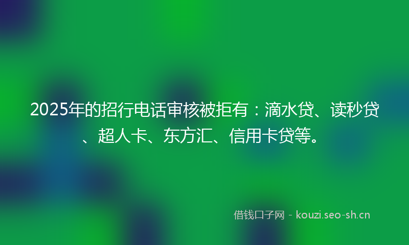 2025年的招行电话审核被拒有：滴水贷、读秒贷、超人卡、东方汇、信用卡贷等。
