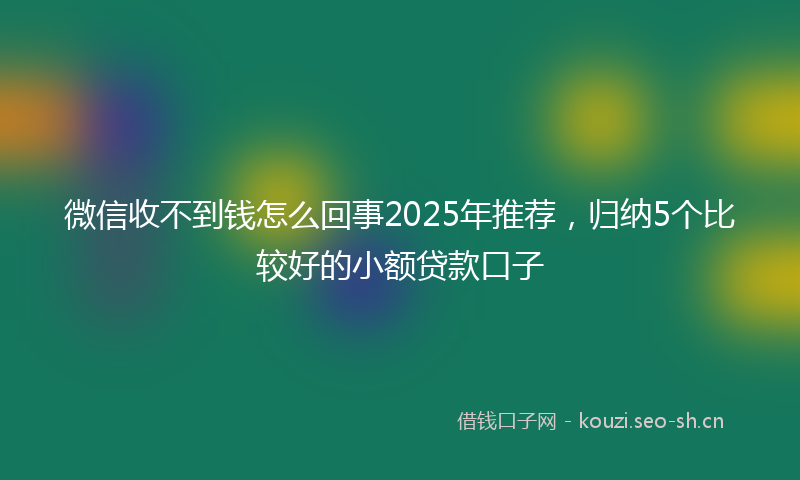 微信收不到钱怎么回事2025年推荐，归纳5个比较好的小额贷款口子