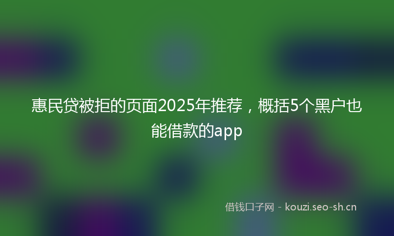 惠民贷被拒的页面2025年推荐，概括5个黑户也能借款的app