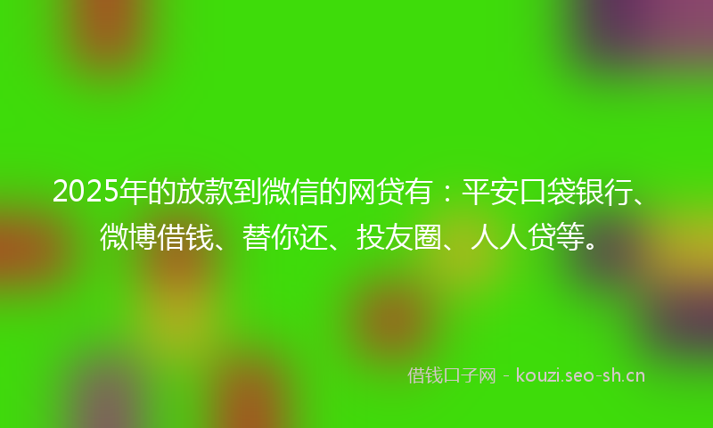2025年的放款到微信的网贷有：平安口袋银行、微博借钱、替你还、投友圈、人人贷等。