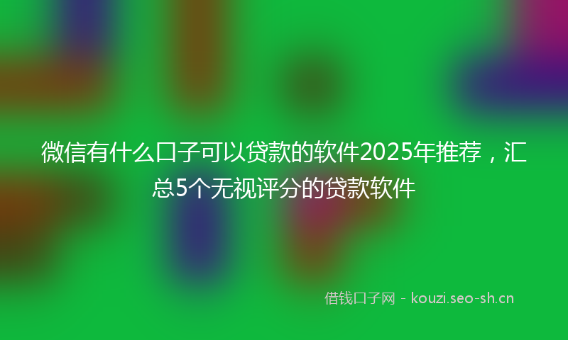 微信有什么口子可以贷款的软件2025年推荐，汇总5个无视评分的贷款软件