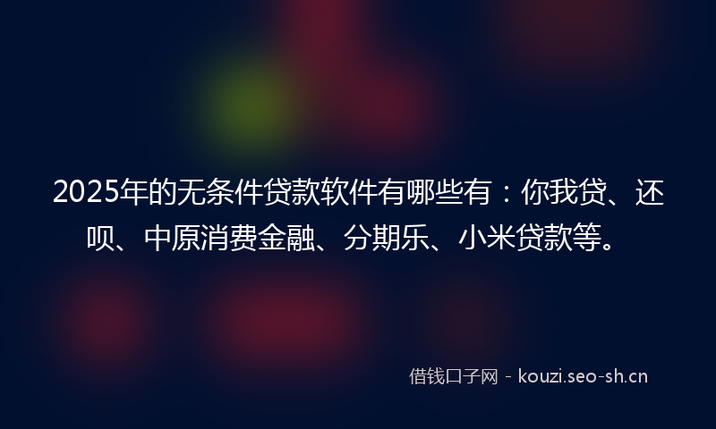 2025年的无条件贷款软件有哪些有：你我贷、还呗、中原消费金融、分期乐、小米贷款等。