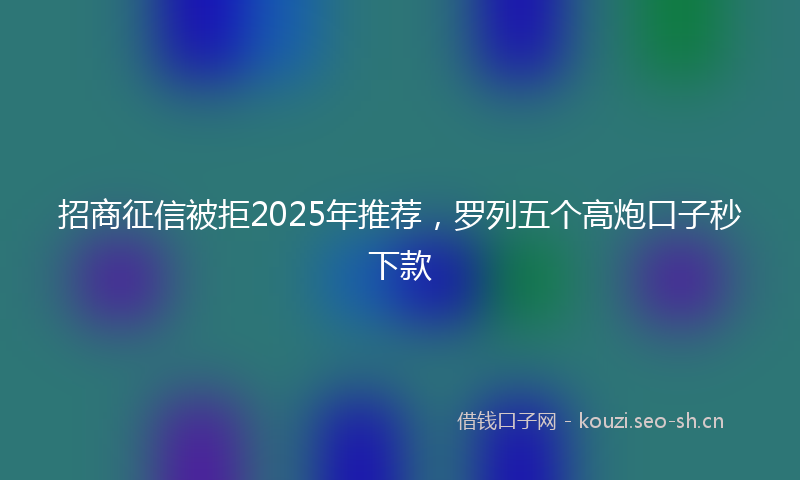 招商征信被拒2025年推荐，罗列五个高炮口子秒下款