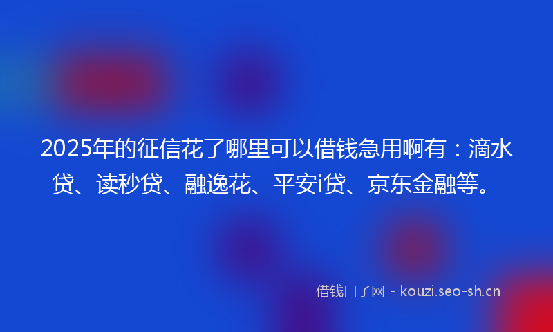 2025年的征信花了哪里可以借钱急用啊有：滴水贷、读秒贷、融逸花、平安i贷、京东金融等。