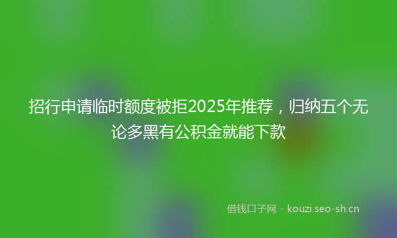 招行申请临时额度被拒2025年推荐，归纳五个无论多黑有公积金就能下款