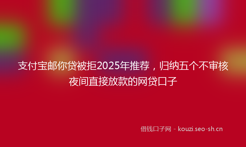支付宝邮你贷被拒2025年推荐，归纳五个不审核夜间直接放款的网贷口子