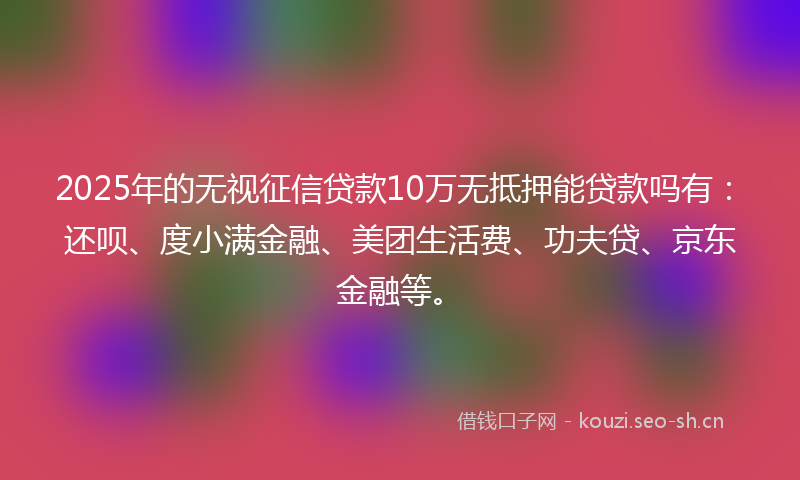 2025年的无视征信贷款10万无抵押能贷款吗有：还呗、度小满金融、美团生活费、功夫贷、京东金融等。