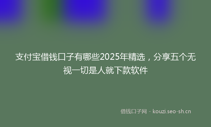 支付宝借钱口子有哪些2025年精选，分享五个无视一切是人就下款软件