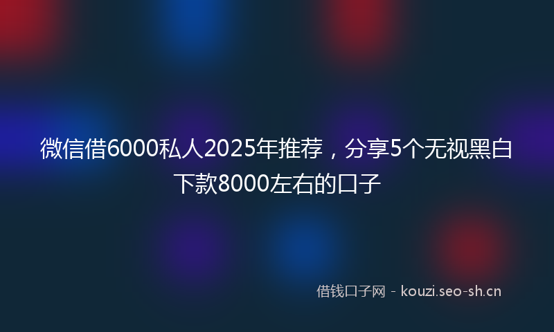 微信借6000私人2025年推荐，分享5个无视黑白下款8000左右的口子