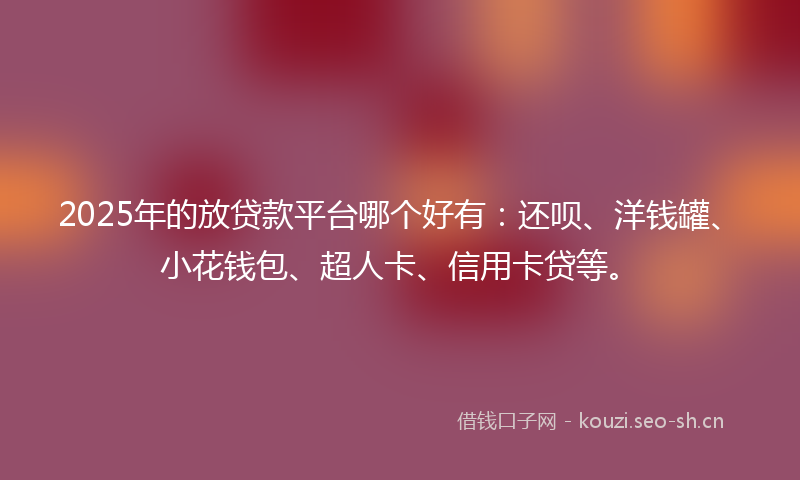 2025年的放贷款平台哪个好有：还呗、洋钱罐、小花钱包、超人卡、信用卡贷等。