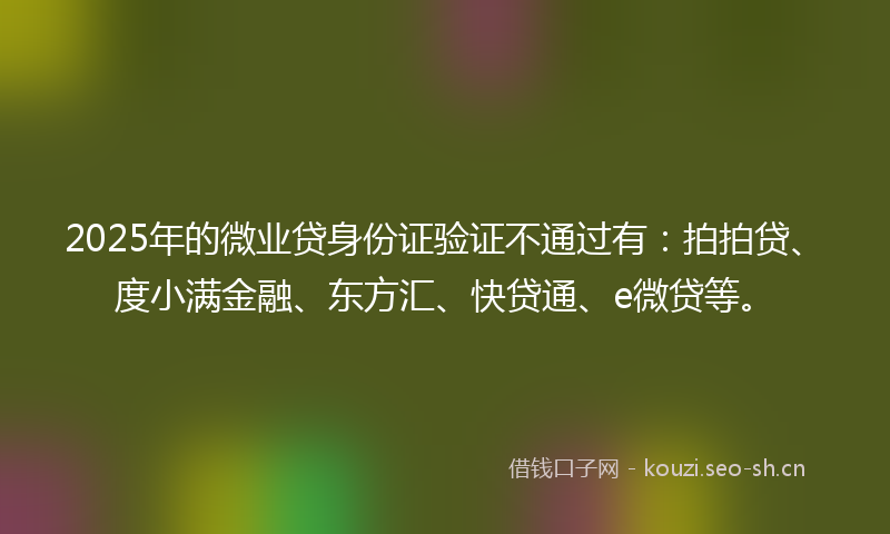 2025年的微业贷身份证验证不通过有：拍拍贷、度小满金融、东方汇、快贷通、e微贷等。