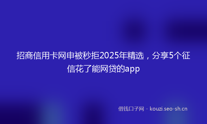 招商信用卡网申被秒拒2025年精选，分享5个征信花了能网贷的app