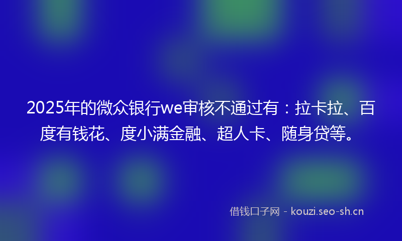 2025年的微众银行we审核不通过有:拉卡拉、百度有钱花、度小满金融、超人卡、随身贷等。