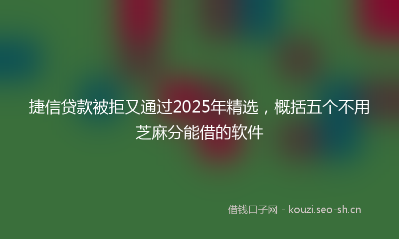 捷信贷款被拒又通过2025年精选，概括五个不用芝麻分能借的软件